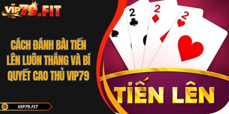 Cách đánh bài Tiến Lên luôn thắng